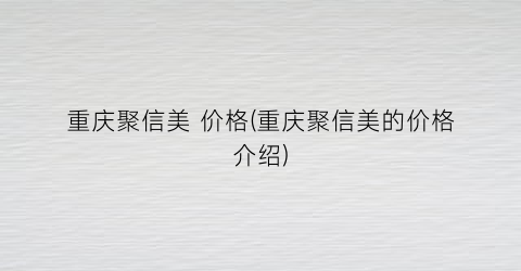 “重庆聚信美 价格(重庆聚信美的价格介绍)